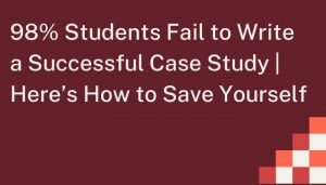 98% Students Fail to Write a Successful Case Study _ Here’s How to Save Yourself