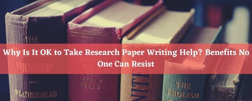 Why Is It OK to Take Research Paper Writing Help? Benefits No One Can Resist