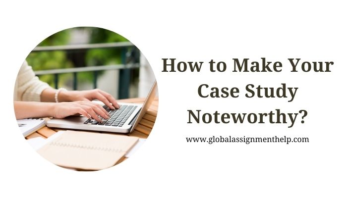How to Make Your Case Study Noteworthy?