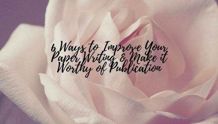 6 Ways to Improve Your Paper Writing & Make it Worthy of Publication