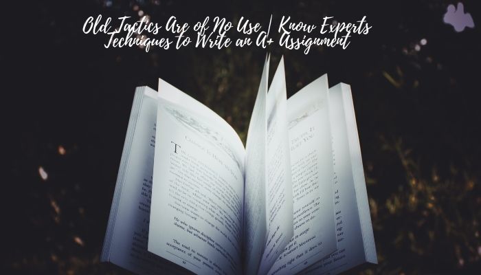 Old Tactics Are of No Use | Know Experts Techniques to Write an A+ Assignment