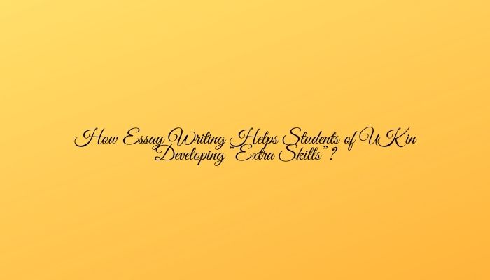 How Essay Writing Helps Students of UK in Developing “Extra Skills”